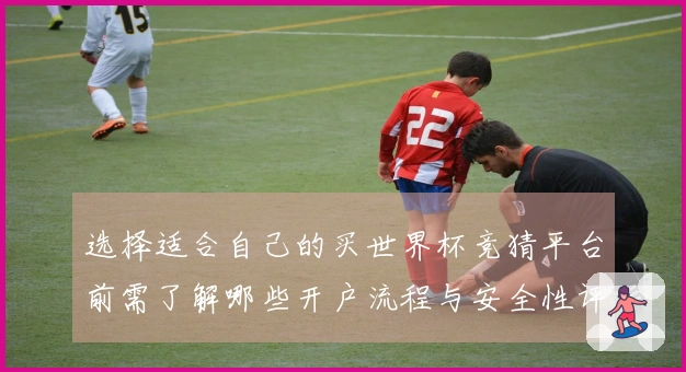 选择适合自己的买世界杯竞猜平台前需了解哪些开户流程与安全性评估方法