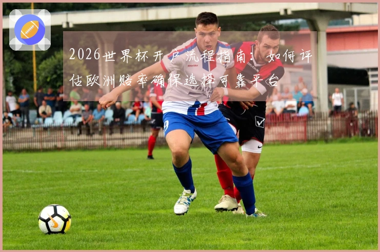 2026世界杯开户流程指南：如何评估欧洲赔率确保选择可靠平台