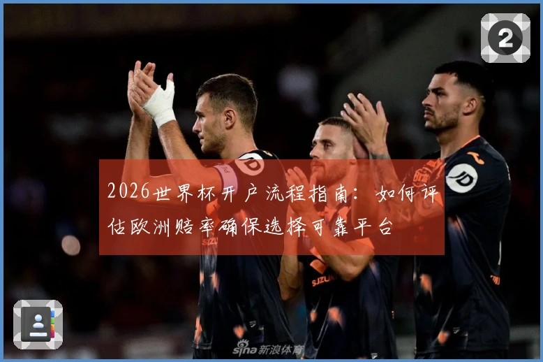 2026世界杯开户流程指南：如何评估欧洲赔率确保选择可靠平台